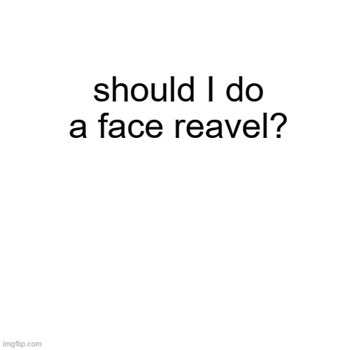 your choice | should I do a face reavel? | image tagged in memes,blank transparent square | made w/ Imgflip meme maker