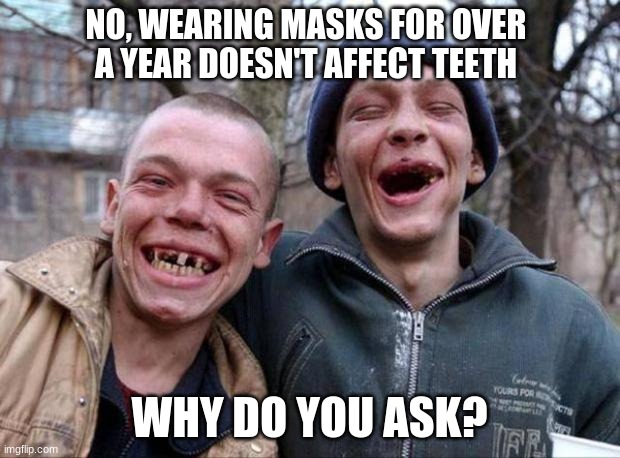 After corona, invest in dental clinics | NO, WEARING MASKS FOR OVER A YEAR DOESN'T AFFECT TEETH; WHY DO YOU ASK? | image tagged in no teeth,mask mouth,i have brushed in over a year,whistle,after corona,china mouth | made w/ Imgflip meme maker