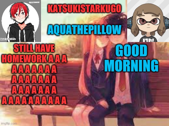 KatsukiStarkugoXAquathepillow | STILL HAVE HOMEWORK A A A A A A A A A A A A A A A A A A A A A A A A A A A A A A A A A A; GOOD MORNING | image tagged in katsukistarkugoxaquathepillow | made w/ Imgflip meme maker