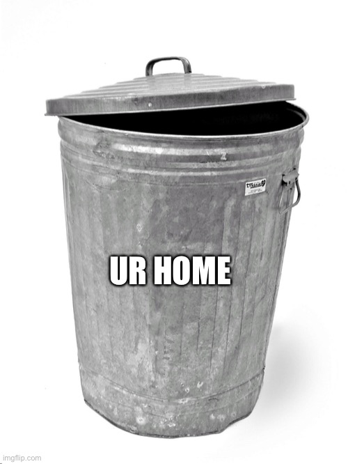 Trash Can | UR HOME | image tagged in trash can | made w/ Imgflip meme maker