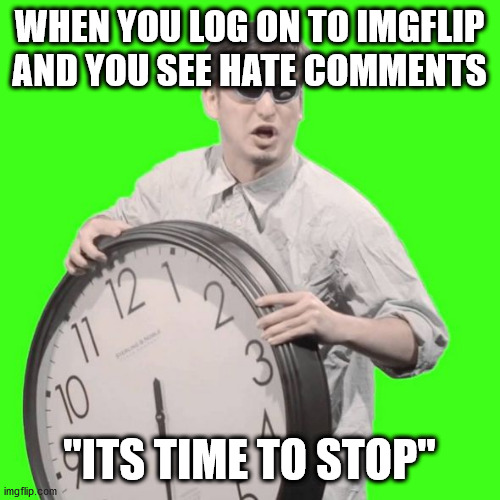 It's Time To Stop | WHEN YOU LOG ON TO IMGFLIP AND YOU SEE HATE COMMENTS; "ITS TIME TO STOP" | image tagged in it's time to stop | made w/ Imgflip meme maker