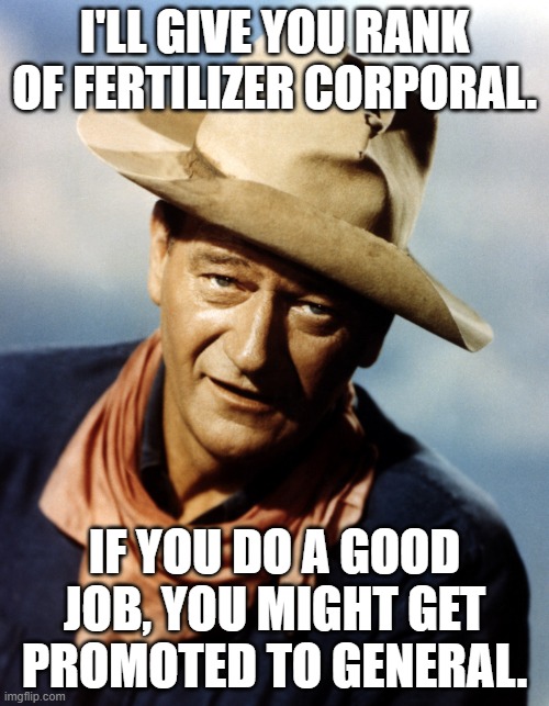 John Wayne | I'LL GIVE YOU RANK OF FERTILIZER CORPORAL. IF YOU DO A GOOD JOB, YOU MIGHT GET PROMOTED TO GENERAL. | image tagged in john wayne | made w/ Imgflip meme maker