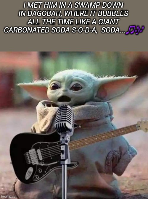 baby yoda singing | I MET HIM IN A SWAMP DOWN IN DAGOBAH, WHERE IT BUBBLES ALL THE TIME LIKE A GIANT CARBONATED SODA S-O-D-A,  SODA...🎵🎶 | image tagged in baby yoda singing | made w/ Imgflip meme maker