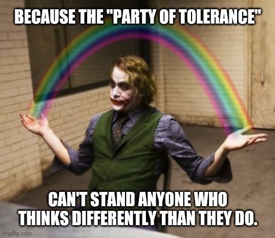 Joker Rainbow Hands Meme | BECAUSE THE "PARTY OF TOLERANCE" CAN'T STAND ANYONE WHO THINKS DIFFERENTLY THAN THEY DO. | image tagged in memes,joker rainbow hands | made w/ Imgflip meme maker