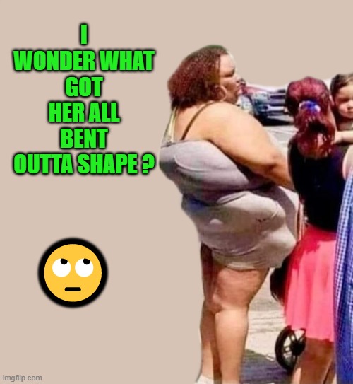just saying | I WONDER WHAT GOT HER ALL BENT OUTTA SHAPE ? 🙄 | image tagged in bent outta shape,funny | made w/ Imgflip meme maker