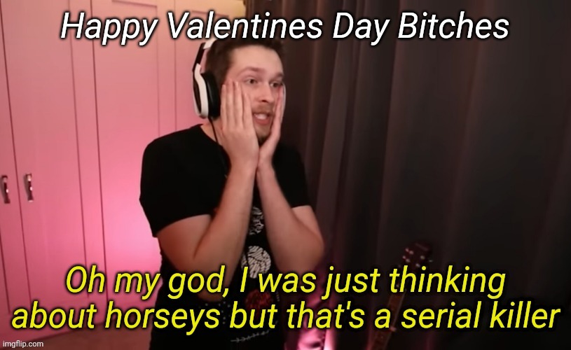 CallMeKevin I was just thinking about horseys | Happy Valentines Day Bitches | image tagged in callmekevin i was just thinking about horseys | made w/ Imgflip meme maker