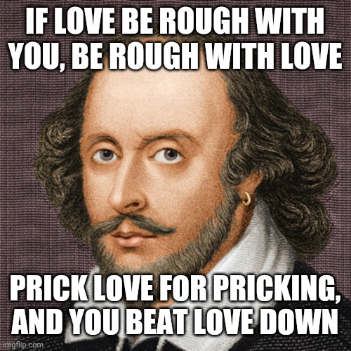 Happy Valentine's Day! <3 May love find its way to you! | IF LOVE BE ROUGH WITH YOU, BE ROUGH WITH LOVE; PRICK LOVE FOR PRICKING, AND YOU BEAT LOVE DOWN | image tagged in william shakespeare,valentine's day,valentine's day 2021,love,single,single life | made w/ Imgflip meme maker