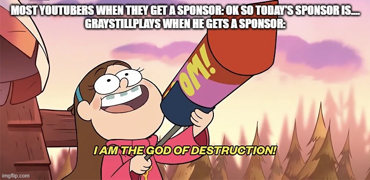 HE IS THE GOD OF DISTRUCTION | MOST YOUTUBERS WHEN THEY GET A SPONSOR: OK SO TODAY'S SPONSOR IS....
GRAYSTILLPLAYS WHEN HE GETS A SPONSOR: | image tagged in i am the god of destruction | made w/ Imgflip meme maker