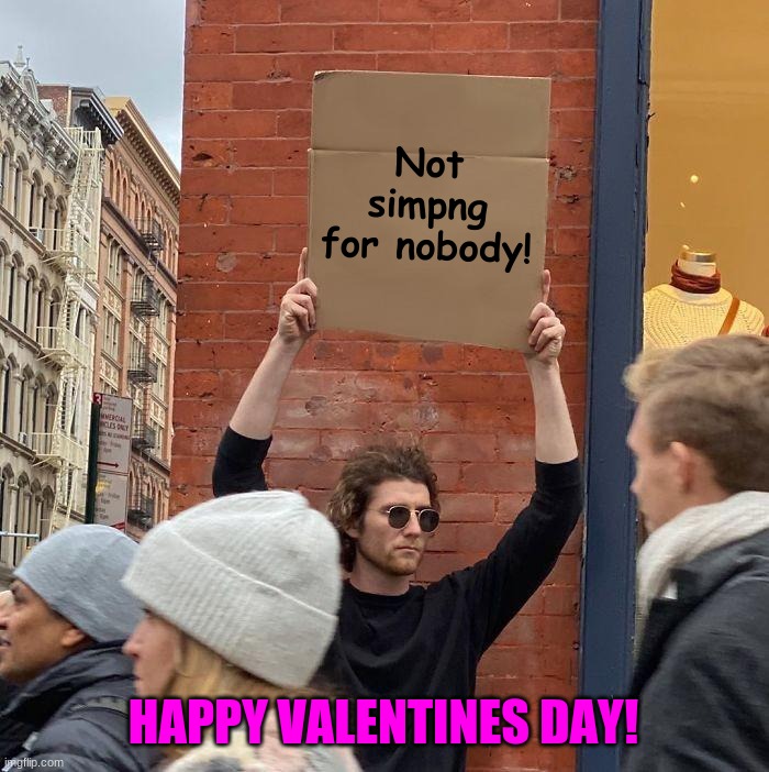 Me And The Bois In The School Hallways On Valentines Day: | Not simpng for nobody! HAPPY VALENTINES DAY! | image tagged in memes,guy holding cardboard sign | made w/ Imgflip meme maker