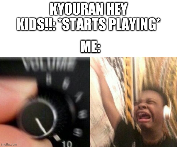 I- | KYOURAN HEY KIDS!!: *STARTS PLAYING*; ME: | image tagged in turn up the music | made w/ Imgflip meme maker