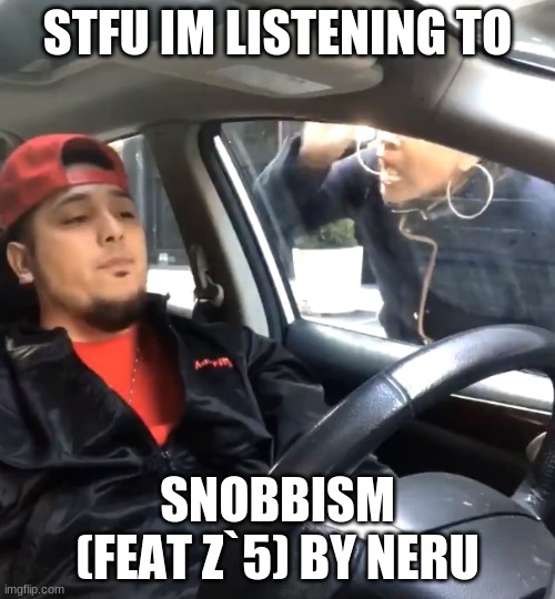 Stfu im listening to | STFU IM LISTENING TO; SNOBBISM (FEAT Z`5) BY NERU | image tagged in stfu im listening to | made w/ Imgflip meme maker