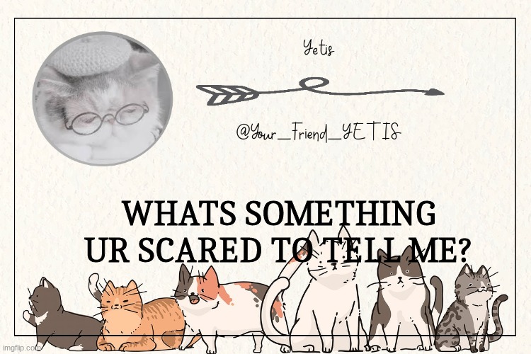 ya | WHATS SOMETHING UR SCARED TO TELL ME? | image tagged in kitty yetis | made w/ Imgflip meme maker