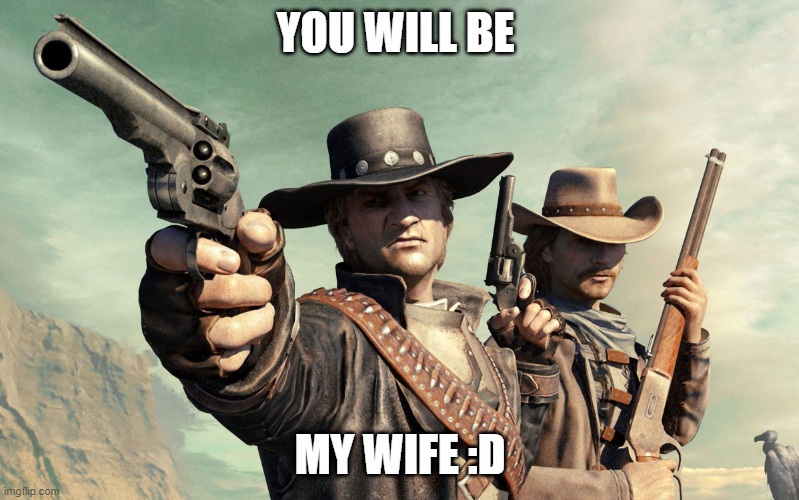 Wild West Guns | YOU WILL BE; MY WIFE :D | image tagged in wild west guns | made w/ Imgflip meme maker