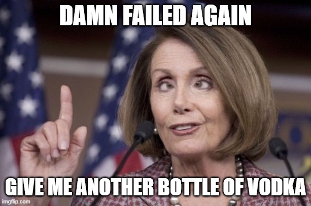 Nancy pelosi | DAMN FAILED AGAIN; GIVE ME ANOTHER BOTTLE OF VODKA | image tagged in nancy pelosi | made w/ Imgflip meme maker