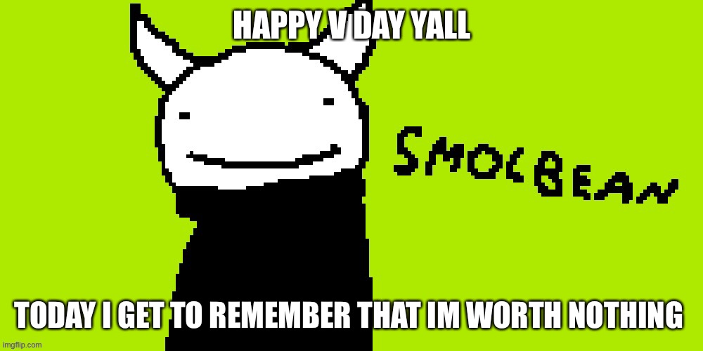 I doubt by the end of the day I will have a valentine. | HAPPY V DAY YALL; TODAY I GET TO REMEMBER THAT IM WORTH NOTHING | image tagged in bruh | made w/ Imgflip meme maker