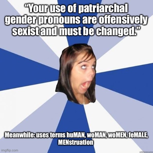 Feminist jackassery | “Your use of patriarchal gender pronouns are offensively sexist and must be changed.”; Meanwhile: uses terms huMAN, woMAN, woMEN, feMALE,
MENstruation | image tagged in omg girl,feminism,triggered feminist,liberal logic,liberal,woke | made w/ Imgflip meme maker