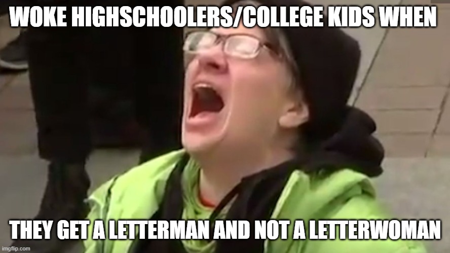 Screaming Liberal  | WOKE HIGHSCHOOLERS/COLLEGE KIDS WHEN; THEY GET A LETTERMAN AND NOT A LETTERWOMAN | image tagged in screaming liberal | made w/ Imgflip meme maker