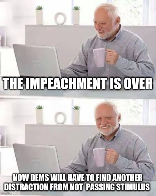 Politics and stuff | THE IMPEACHMENT IS OVER; NOW DEMS WILL HAVE TO FIND ANOTHER DISTRACTION FROM NOT  PASSING STIMULUS | image tagged in memes,hide the pain harold | made w/ Imgflip meme maker