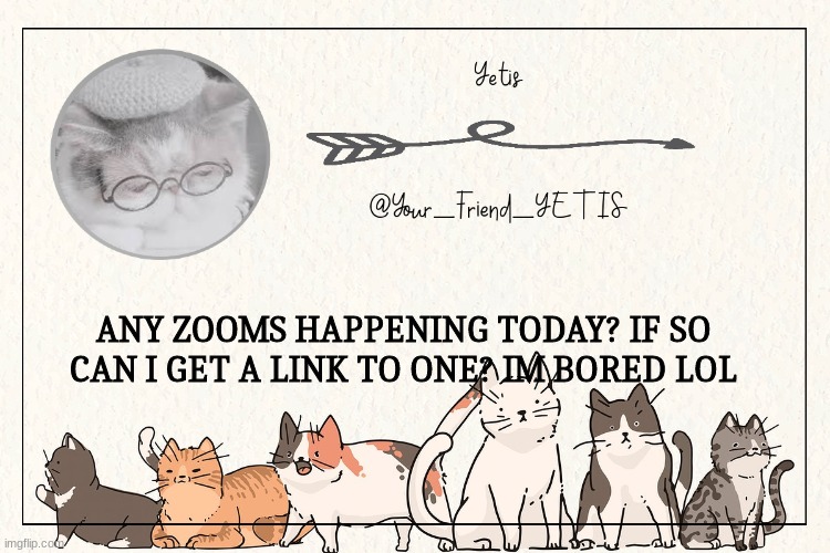 hehe | ANY ZOOMS HAPPENING TODAY? IF SO CAN I GET A LINK TO ONE? IM BORED LOL | image tagged in kitty yetis | made w/ Imgflip meme maker