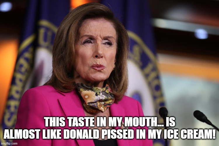 Pelosi | THIS TASTE IN MY MOUTH... IS ALMOST LIKE DONALD PISSED IN MY ICE CREAM! | image tagged in nancy pelosi,ice cream,impeachment | made w/ Imgflip meme maker