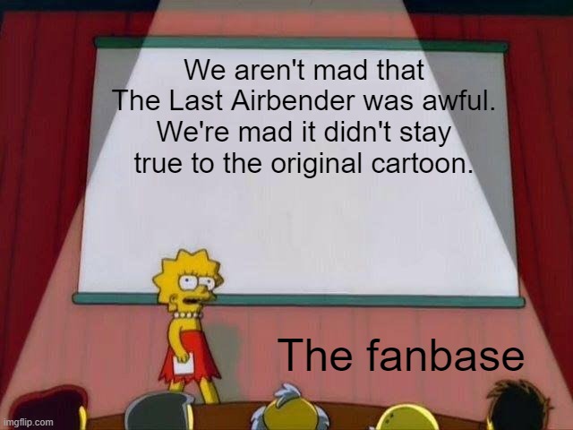 Lisa Simpson's Presentation | We aren't mad that The Last Airbender was awful. We're mad it didn't stay true to the original cartoon. The fanbase | image tagged in lisa simpson's presentation | made w/ Imgflip meme maker