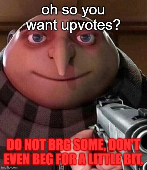 Oh so you want ⬆ Upvotes? ⬆ | oh so you want upvotes? DO NOT BRG SOME, DON'T EVEN BEG FOR A LITTLE BIT. | image tagged in oh ao you re an x name every y | made w/ Imgflip meme maker