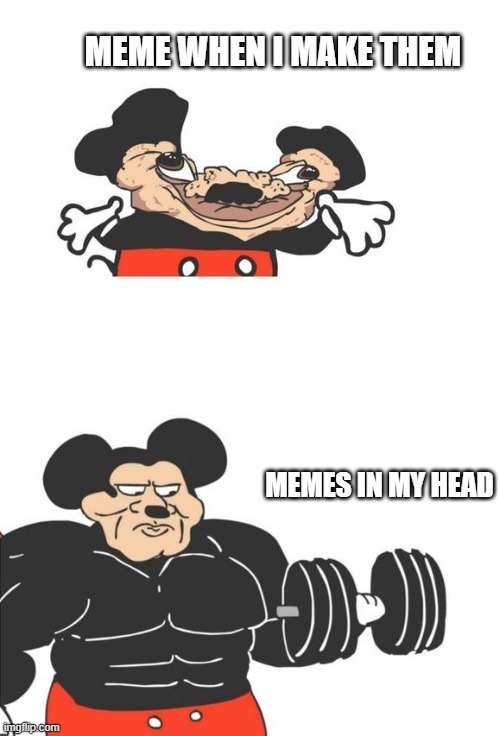is this true with everyone? |  MEME WHEN I MAKE THEM; MEMES IN MY HEAD | image tagged in buff mickey mouse | made w/ Imgflip meme maker