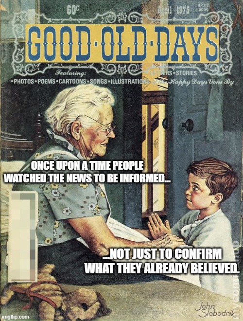 Good Old Days | ONCE UPON A TIME PEOPLE WATCHED THE NEWS TO BE INFORMED... ...NOT JUST TO CONFIRM WHAT THEY ALREADY BELIEVED. | image tagged in good old days,msm,msm lies,truth,remember when | made w/ Imgflip meme maker