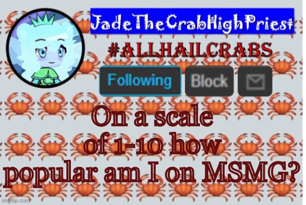 *when I actually post lol* | On a scale of 1-10 how popular am I on MSMG? | image tagged in jadethecrabhighpriest announcement template | made w/ Imgflip meme maker