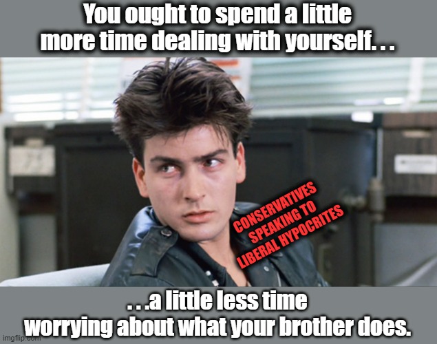 Charlie Sheen-Ferris Bueller | You ought to spend a little more time dealing with yourself. . . CONSERVATIVES SPEAKING TO LIBERAL HYPOCRITES; . . .a little less time worrying about what your brother does. | image tagged in charlie sheen-ferris bueller,msm lies,cnn fake news,liberal hypocrisy,trump 2024 | made w/ Imgflip meme maker