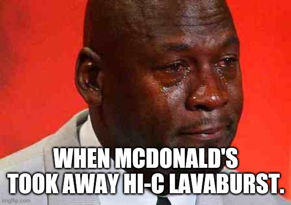 crying michael jordan | WHEN MCDONALD'S TOOK AWAY HI-C LAVABURST. | image tagged in crying michael jordan | made w/ Imgflip meme maker