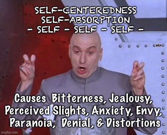 Dr Evil Laser | SELF-CENTEREDNESS
SELF-ABSORPTION
- SELF - SELF - SELF -; MRA; Causes  Bitterness, Jealousy, Perceived Slights, Anxiety, Envy,
 Paranoia,  Denial, & Distortions | image tagged in memes,dr evil laser | made w/ Imgflip meme maker