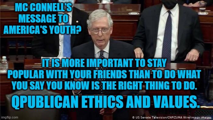 Who Needs Standards?  He Has An Excuse. | MC CONNELL'S MESSAGE TO AMERICA'S YOUTH? IT IS MORE IMPORTANT TO STAY POPULAR WITH YOUR FRIENDS THAN TO DO WHAT YOU SAY YOU KNOW IS THE RIGHT THING TO DO. QPUBLICAN ETHICS AND VALUES. | image tagged in politics | made w/ Imgflip meme maker