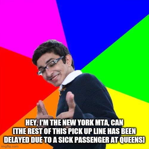 Subtle Pickup Liner Meme | HEY, I'M THE NEW YORK MTA, CAN [THE REST OF THIS PICK UP LINE HAS BEEN DELAYED DUE TO A SICK PASSENGER AT QUEENS] | image tagged in memes,subtle pickup liner | made w/ Imgflip meme maker