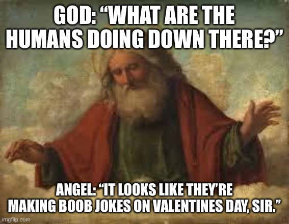 god | GOD: “WHAT ARE THE HUMANS DOING DOWN THERE?” ANGEL: “IT LOOKS LIKE THEY’RE MAKING BOOB JOKES ON VALENTINES DAY, SIR.” | image tagged in god | made w/ Imgflip meme maker
