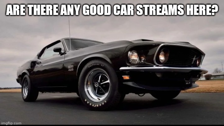 Tell me in the comments!!! | ARE THERE ANY GOOD CAR STREAMS HERE? | image tagged in cars | made w/ Imgflip meme maker