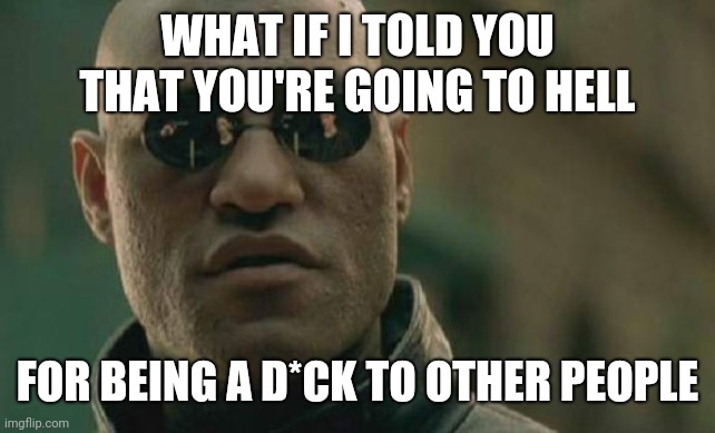 Morpheus Repented |  WHAT IF I TOLD YOU THAT YOU'RE GOING TO HELL; FOR BEING A D*CK TO OTHER PEOPLE | image tagged in memes,matrix morpheus | made w/ Imgflip meme maker
