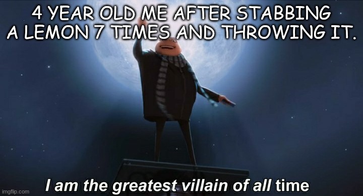 lemon murderer | 4 YEAR OLD ME AFTER STABBING A LEMON 7 TIMES AND THROWING IT. | image tagged in i am the greatest villain of all time | made w/ Imgflip meme maker