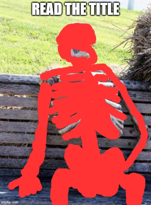 the red parts are equal to how many tiktokers bones are broken | READ THE TITLE | image tagged in memes,waiting skeleton | made w/ Imgflip meme maker
