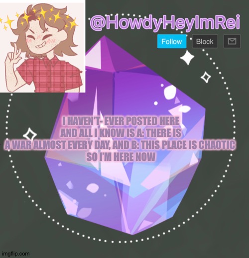 Howdy Hey My name is Rei not Mae or Ray | I HAVEN’T- EVER POSTED HERE AND ALL I KNOW IS A: THERE IS A WAR ALMOST EVERY DAY, AND B: THIS PLACE IS CHAOTIC 
SO I’M HERE NOW | image tagged in howdyheyimbee | made w/ Imgflip meme maker