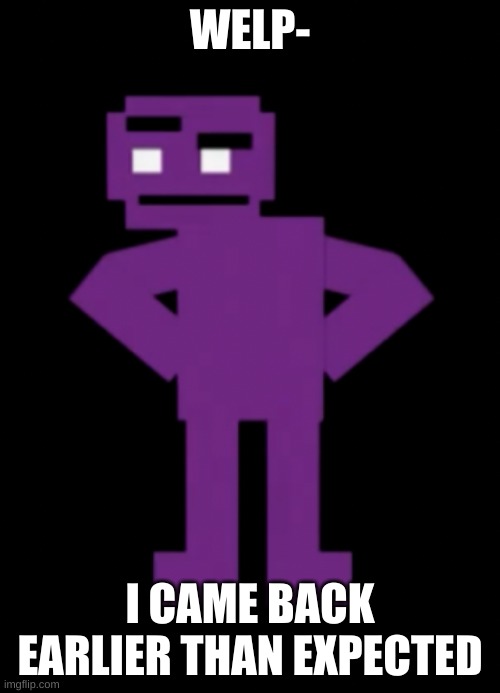 idk | WELP-; I CAME BACK EARLIER THAN EXPECTED | image tagged in memes,funny,bruh,idk | made w/ Imgflip meme maker