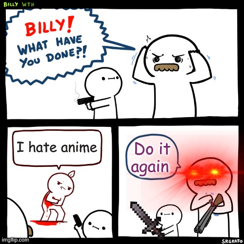 Billy, What Have You Done | I hate anime; Do it again | image tagged in billy what have you done,anime meme,anime,no anime allowed,anime is the best show,anime girl with a gun | made w/ Imgflip meme maker