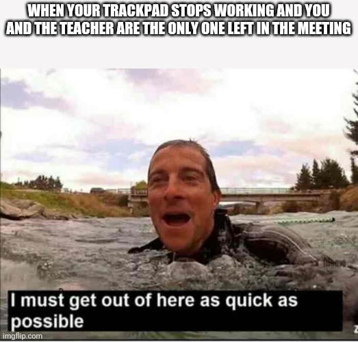 I must get out of here as quick as possible | WHEN YOUR TRACKPAD STOPS WORKING AND YOU AND THE TEACHER ARE THE ONLY ONE LEFT IN THE MEETING | image tagged in i must get out of here as quick as possible | made w/ Imgflip meme maker