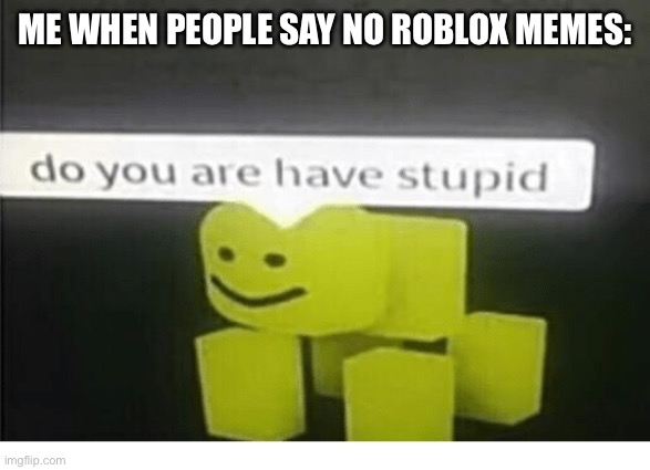 do u have are stupid | ME WHEN PEOPLE SAY NO ROBLOX MEMES: | image tagged in do u have are stupid | made w/ Imgflip meme maker