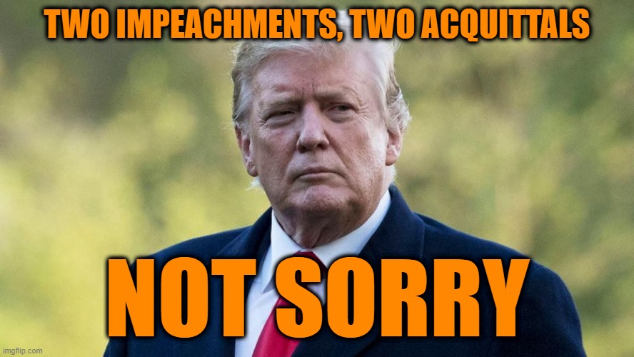Put That it Your Pipe and Smoke It | TWO IMPEACHMENTS, TWO ACQUITTALS; NOT SORRY | image tagged in donald j trump,impeachment,acquittals | made w/ Imgflip meme maker