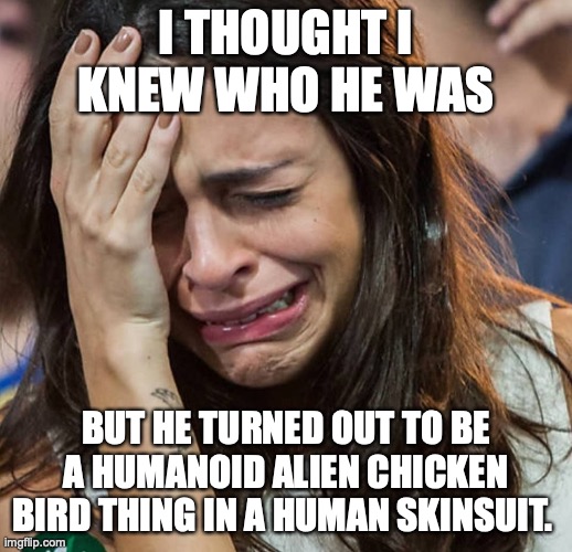 Crying Girl |  I THOUGHT I KNEW WHO HE WAS; BUT HE TURNED OUT TO BE A HUMANOID ALIEN CHICKEN BIRD THING IN A HUMAN SKINSUIT. | image tagged in crying girl | made w/ Imgflip meme maker