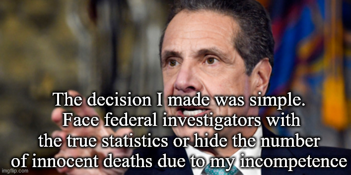 cuomo | The decision I made was simple.  Face federal investigators with the true statistics or hide the number of innocent deaths due to my incompetence | image tagged in cuomo,covid ny deaths,incompetence | made w/ Imgflip meme maker