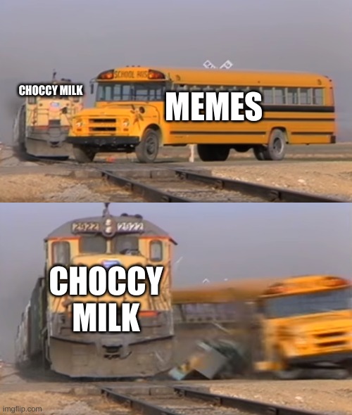 Choccy milk will dominate the meme world | MEMES; CHOCCY MILK; CHOCCY MILK | image tagged in a train hitting a school bus | made w/ Imgflip meme maker