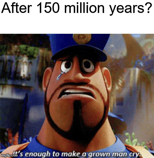 It's enough to make a grown man cry | After 150 million years? | image tagged in it's enough to make a grown man cry | made w/ Imgflip meme maker