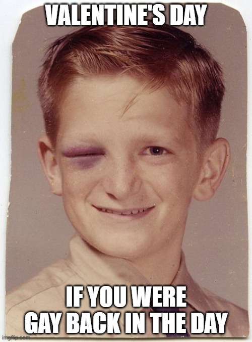 Gay Valentine's Day | VALENTINE'S DAY; IF YOU WERE GAY BACK IN THE DAY | image tagged in black eye friday | made w/ Imgflip meme maker